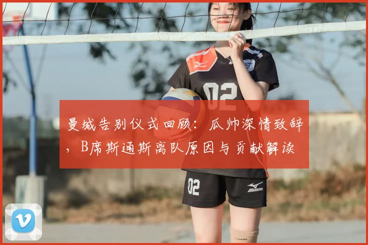 曼城告别仪式回顾：瓜帅深情致辞，B席斯通斯离队原因与贡献解读