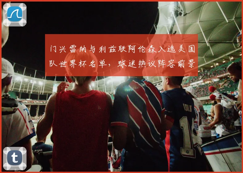 门兴雷纳与利兹联阿伦森入选美国队世界杯名单，球迷热议阵容前景