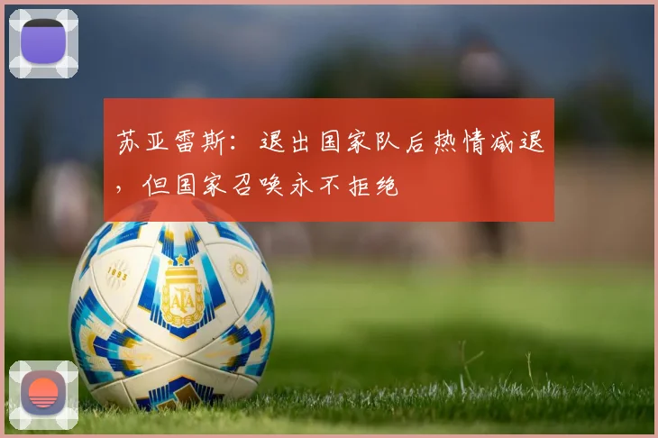 苏亚雷斯：退出国家队后热情减退，但国家召唤永不拒绝