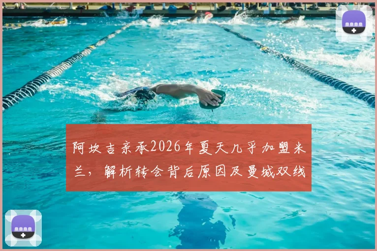 阿坎吉亲承2026年夏天几乎加盟米兰，解析转会背后原因及曼城双线争冠决心