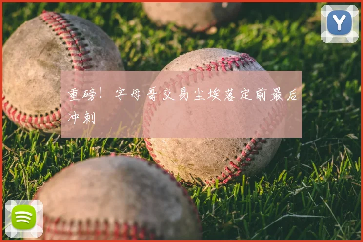 重磅！字母哥交易尘埃落定前最后冲刺