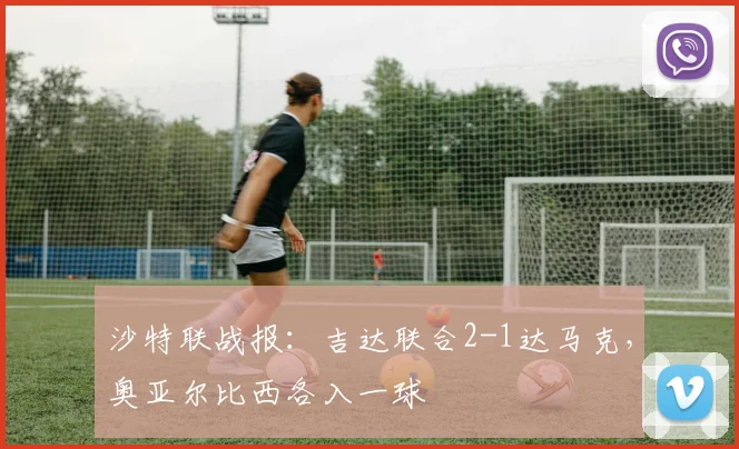 沙特联战报：吉达联合2-1达马克，奥亚尔比西各入一球
