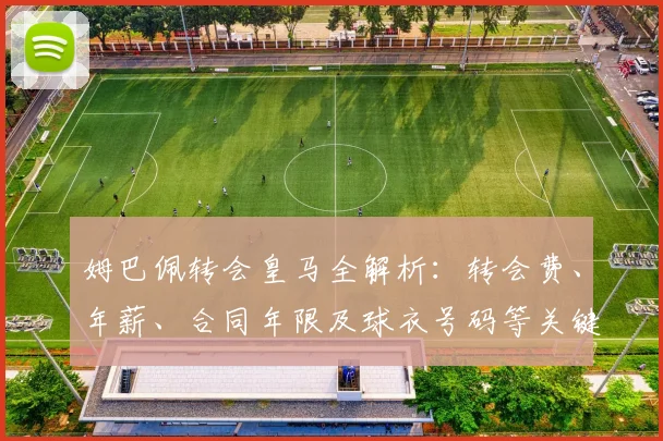 姆巴佩转会皇马全解析：转会费、年薪、合同年限及球衣号码等关键细节