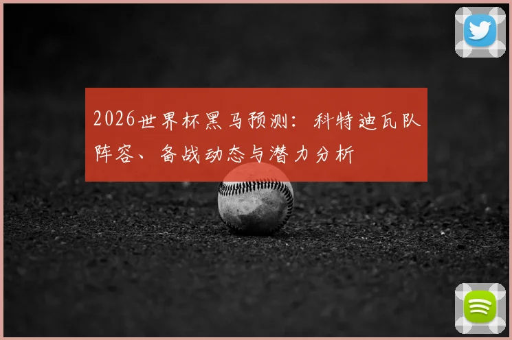 2026世界杯黑马预测：科特迪瓦队阵容、备战动态与潜力分析