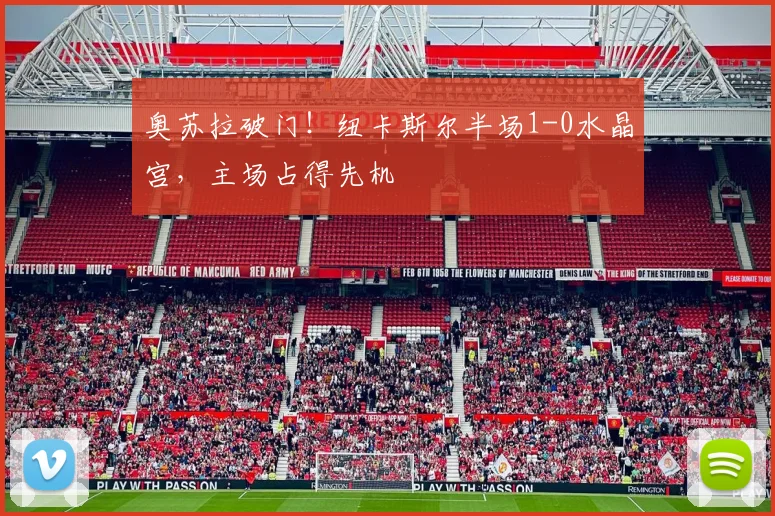 奥苏拉破门！纽卡斯尔半场1-0水晶宫，主场占得先机