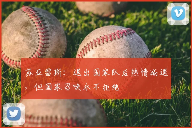 苏亚雷斯：退出国家队后热情减退，但国家召唤永不拒绝