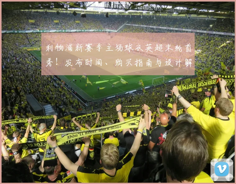 利物浦新赛季主场球衣英超末轮首秀！发布时间、购买指南与设计解读