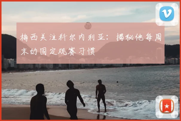 梅西关注科尔内利亚：揭秘他每周末的固定观赛习惯