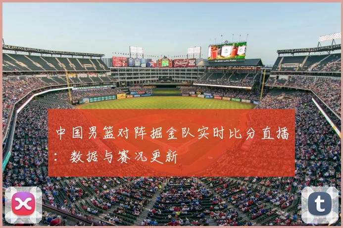中国男篮对阵掘金队实时比分直播：数据与赛况更新