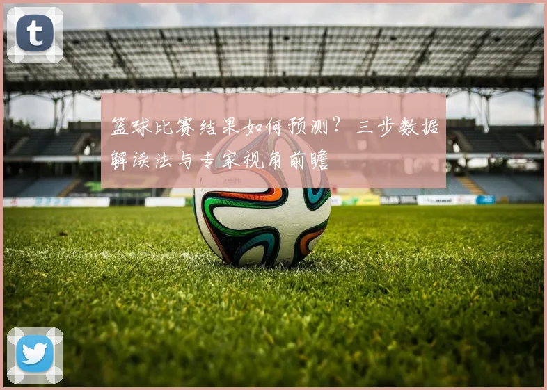 篮球比赛结果如何预测？三步数据解读法与专家视角前瞻