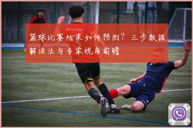 篮球比赛结果如何预测？三步数据解读法与专家视角前瞻