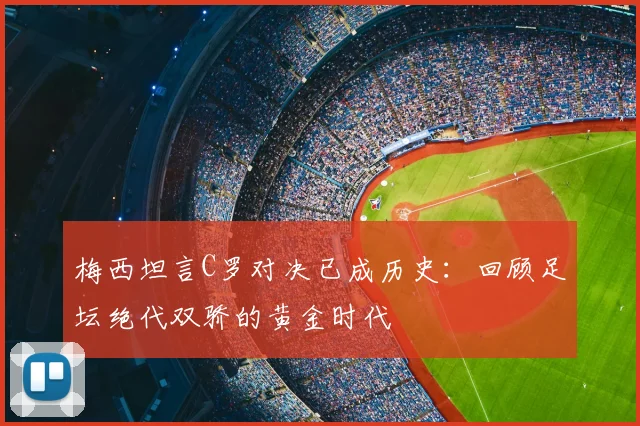 梅西坦言C罗对决已成历史：回顾足坛绝代双骄的黄金时代
