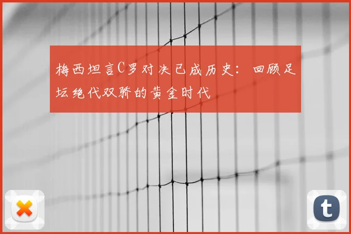 梅西坦言C罗对决已成历史：回顾足坛绝代双骄的黄金时代
